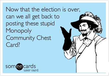 Now that the election is over,
can we all get back to
posting these stupid
Monopoly
Community Chest
Card?