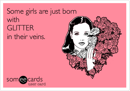 Some girls are just born with GLITTERin their veins.