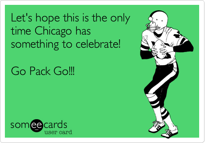 Let's hope this is the only
time Chicago has
something to celebrate! 

Go Pack Go!!!