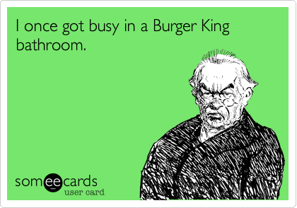 I once got busy in a Burger King bathroom.