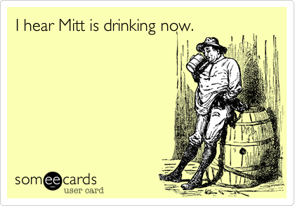 I hear Mitt is drinking now.
