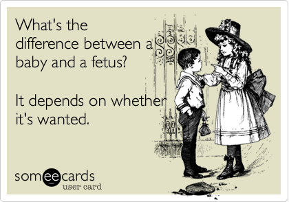 What's the
difference between a
baby and a fetus?  

It depends on whether
it's wanted.