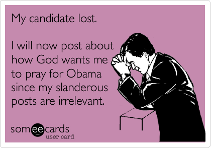 My candidate lost. 

I will now post about
how God wants me
to pray for Obama
since my slanderous
posts are irrelevant. 