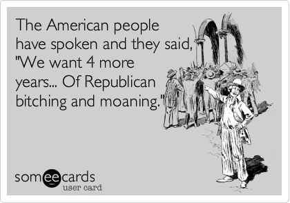 The American people
have spoken and they said,
"We want 4 more
years... Of Republican
bitching and moaning."