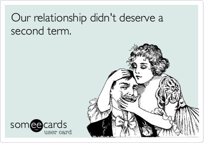 Our relationship didn't deserve a second term.