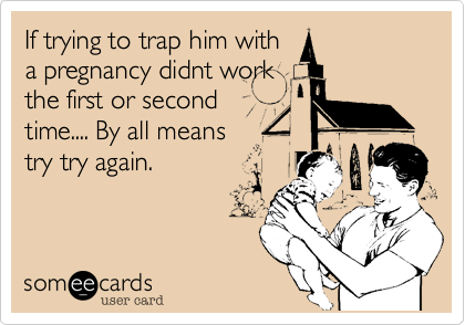 If trying to trap him witha pregnancy didnt workthe first or secondtime.... By all meanstry try again.