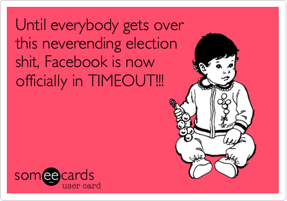 Until everybody gets over
this neverending election
shit, Facebook is now
officially in TIMEOUT!!!