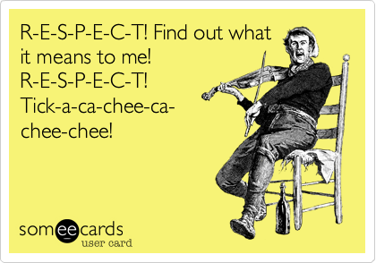 R-E-S-P-E-C-T! Find out what
it means to me!
R-E-S-P-E-C-T!
Tick-a-ca-chee-ca-
chee-chee! 