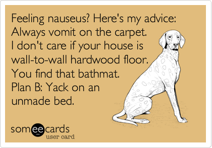 Feeling nauseus? Here's my advice: Always vomit on the carpet. I don't care if your house iswall-to-wall hardwood floor. You find that bathmat. Plan B: Yack on anunmade bed.