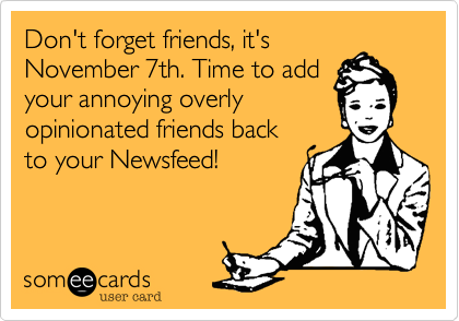 Don't forget friends, it's
November 7th. Time to add
your annoying overly
opinionated friends back
to your Newsfeed!