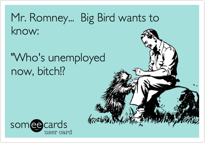 Mr. Romney...  Big Bird wants to know:

"Who's unemployed
now, bitch!?