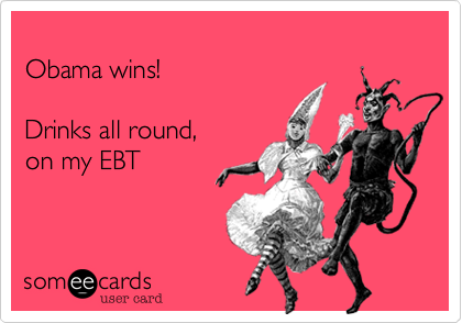 
Obama wins!

Drinks all round,
on my EBT