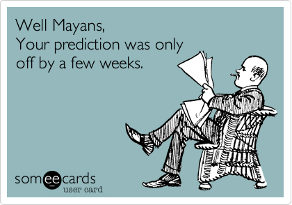 Well Mayans, 
Your prediction was only
off by a few weeks. 

