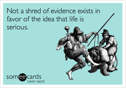 Not a shred of evidence exists in favor of the idea that life is
serious.