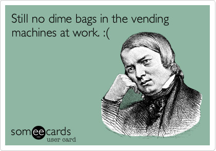 Still no dime bags in the vending machines at work. :(