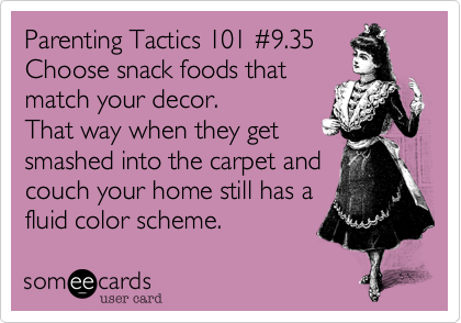 Parenting Tactics 101 #9.35
Choose snack foods that
match your decor. 
That way when they get
smashed into the carpet and
couch your home still has a
fluid color scheme.