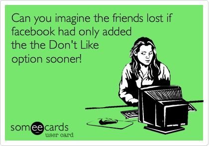 Can you imagine the friends lost if facebook had only added
the the Don't Like
option sooner!
