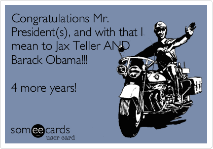 Congratulations Mr.
President(s), and with that I
mean to Jax Teller AND
Barack Obama!!!

4 more years!