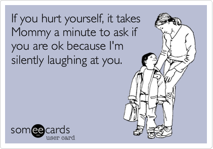 If you hurt yourself, it takes
Mommy a minute to ask if 
you are ok because I'm
silently laughing at you.