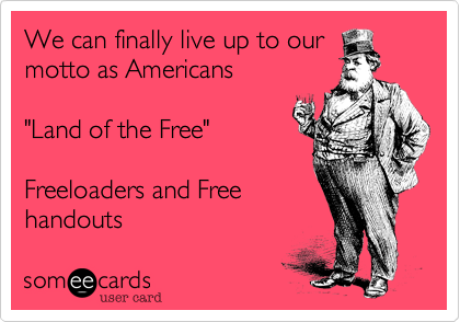 We can finally live up to our
motto as Americans

"Land of the Free"

Freeloaders and Free
handouts