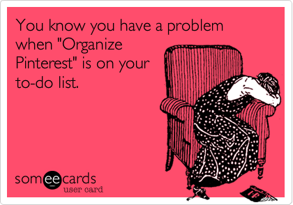 You know you have a problem when "Organize
Pinterest" is on your
to-do list.