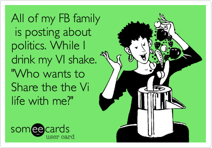All of my FB family
 is posting about
politics. While I
drink my VI shake.
"Who wants to
Share the the Vi
life with me?"