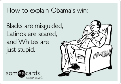 How to explain Obama's win: 

Blacks are misguided, 
Latinos are scared, 
and Whites are
just stupid.
