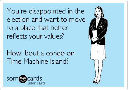 You're disappointed in the
election and want to move 
to a place that better 
reflects your values?

How 'bout a condo on
Time Machine Island? 