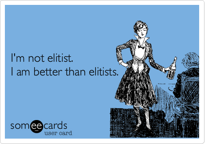 


I'm not elitist.
I am better than elitists.