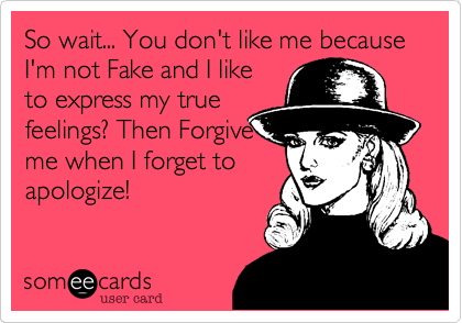 So wait... You don't like me because I'm not Fake and I like to express ...