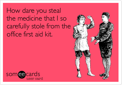 How dare you stealthe medicine that I socarefully stole from theoffice first aid kit.