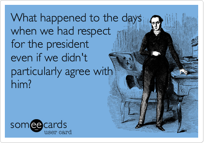 What happened to the days
when we had respect
for the president
even if we didn't
particularly agree with
him?