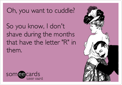 Oh, you want to cuddle?

So you know, I don't
shave during the months
that have the letter "R" in
them.
