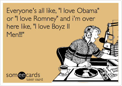 Everyone's all like, "I love Obama" or "I love Romney" and i'm over here like, "I love Boyz II
Men!!!"