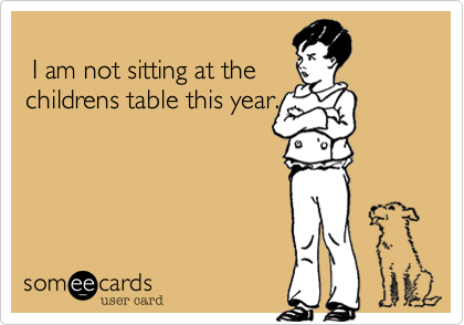  I am not sitting at thechildrens table this year.