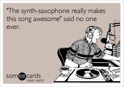 "The synth-saxophone really makes this song awesome" said no one ever.