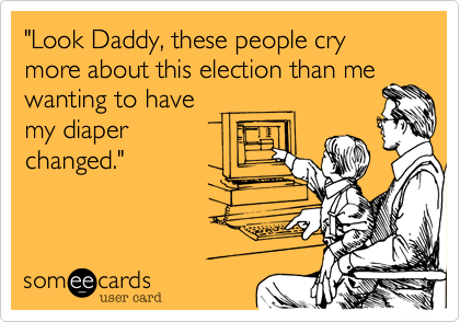 "Look Daddy, these people cry more about this election than me
wanting to have
my diaper
changed."