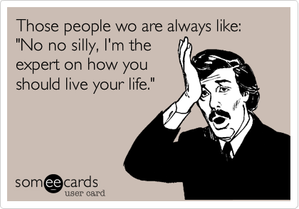 Those people wo are always like: "No no silly, I'm the
expert on how you
should live your life."