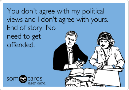You don't agree with my political views and I don't agree with yours. End of story. Noneed to getoffended.