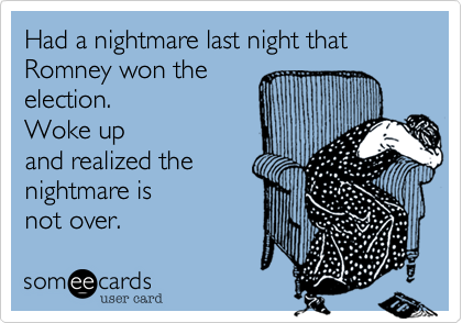 Had a nightmare last night that Romney won the
election. 
Woke up
and realized the
nightmare is 
not over.