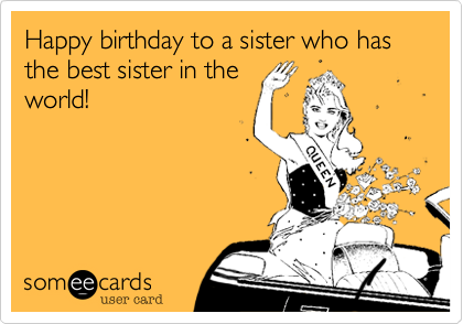 Happy birthday to a sister who has the best sister in the
world!