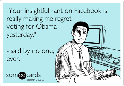 "Your insightful rant on Facebook is really making me regretvoting for Obamayesterday."- said by no one,ever.  