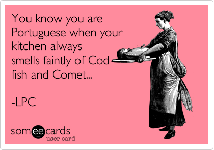 You know you are
Portuguese when your
kitchen always
smells faintly of Cod
fish and Comet...  

-LPC 