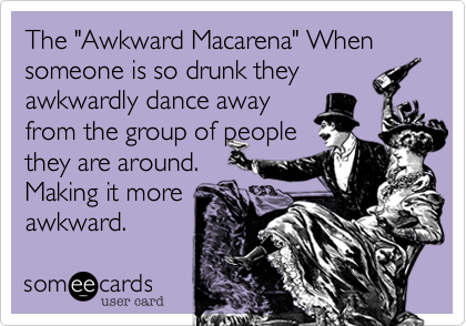 The "Awkward Macarena" When someone is so drunk they
awkwardly dance away
from the group of people
they are around.
Making it more
awkward.
Heyyy
Awkward Macarena!