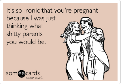 It's so ironic that you're pregnant because I was just
thinking what 
shitty parents 
you would be.