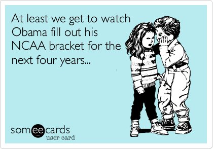 At least we get to watch
Obama fill out his
NCAA bracket for the
next four years...