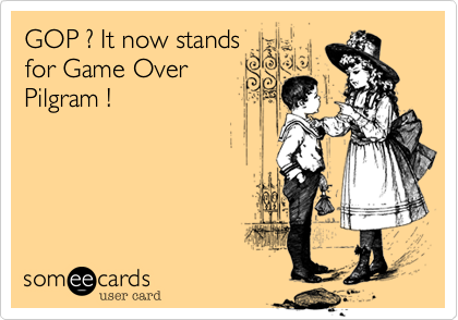 GOP ? It now stands
for Game Over 
Pilgram !