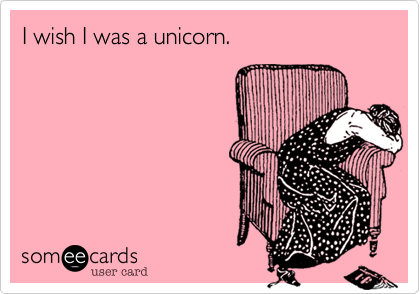 I wish I was a unicorn.