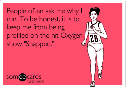 People often ask me why I
run. To be honest, it is to
keep me from being 
profiled on the hit Oxygen 
show "Snapped."  