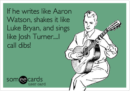 If he writes like AaronWatson, shakes it likeLuke Bryan, and singslike Josh Turner....Icall dibs!